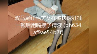 双马尾红毛美女在被快速狂插一顿后用嘴接了精液 (ph634af9ae54b7f)