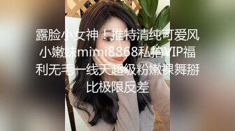 露脸小女神！推特清纯可爱风小嫩妹mimi8868私拍VIP福利无毛一线天超级粉嫩裸舞掰比极限反差