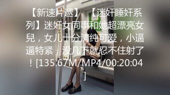 【新速片遞】  【迷奸睡奸系列】迷奸女同事和她超漂亮女兒，女儿十分清纯可爱，小逼逼特紧，没几下就忍不住射了！[135.67M/MP4/00:20:04]