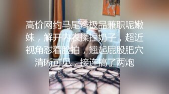 高价网约马尾辫极品兼职呢嫩妹，解开内衣揉捏奶子，超近视角怼着脸拍，翘起屁股肥穴清晰可见，接连搞了两炮