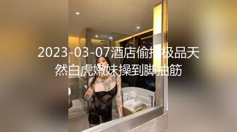 2023-03-07酒店偷拍极品天然白虎嫩妹操到脚抽筋