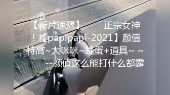 【新片速遞】✨✨✨正宗女神！【papipapi-2021】颜值特高~大咪咪~跳蛋+道具~ ~✨✨✨--颜值这么能打什么都露