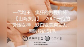 一代炮王，疯狂的做爱机器，【山鸡岁月】，2000一炮的外围女神，肤白貌美胸又大，黑黢黢的阴毛