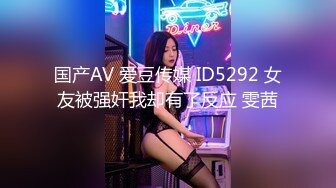 国产AV 爱豆传媒 ID5292 女友被强奸我却有了反应 雯茜