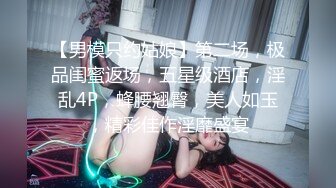 【男模只约姑娘】第二场，极品闺蜜返场，五星级酒店，淫乱4P，蜂腰翘臀，美人如玉，精彩佳作淫靡盛宴