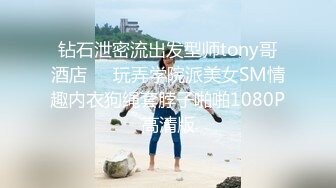 钻石泄密流出发型师tony哥酒店❤️玩弄学院派美女SM情趣内衣狗绳套脖子啪啪1080P高清版