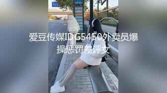 爱豆传媒IDG5450外卖员爆操惩罚差评女