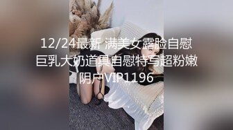 12/24最新 满美女露脸自慰巨乳大奶道具自慰特写超粉嫩阴户VIP1196