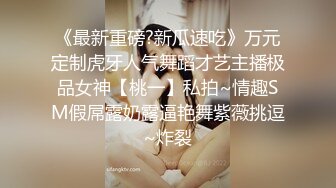 《最新重磅?新瓜速吃》万元定制虎牙人气舞蹈才艺主播极品女神【桃一】私拍~情趣SM假屌露奶露逼艳舞紫薇挑逗~炸裂