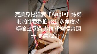 完美身材淫妻『Angle』絲襪啪啪性愛私拍流出 多角度持續輸出爆操 激情3P齊操爽翻天 高清720P版