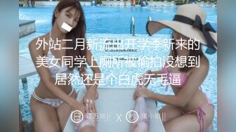 外站二月新流出开学季新来的美女同学上厕所被偷拍没想到居然还是个白虎无毛逼