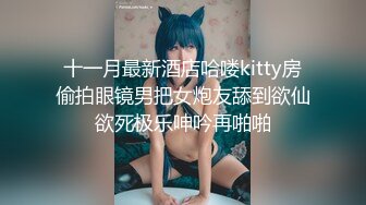 十一月最新酒店哈喽kitty房偷拍眼镜男把女炮友舔到欲仙欲死极乐呻吟再啪啪