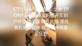 STP15164 最浪极品女神『PONY』约炮幸运粉丝开车到户外激情车震 黑丝长腿 漂亮美乳身材超棒 极品女神做爱很狂野