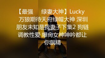 【最强❤️绿妻大神】Lucky✿ 万狼期待天府绿帽大神 深圳朋友未知是我妻子下集2 狗链调教性爱 爆肏女神呻吟都让你飙精