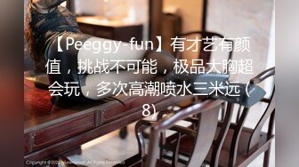 【Peeggy-fun】有才艺有颜值，挑战不可能，极品大胸超会玩，多次高潮喷水三米远 (8)