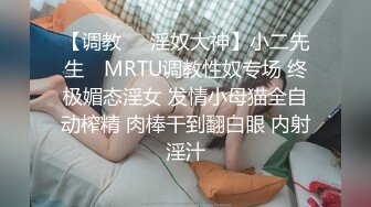 【调教❤️淫奴大神】小二先生✿ MRTU调教性奴专场 终极媚态淫女 发情小母猫全自动榨精 肉棒干到翻白眼 内射淫汁