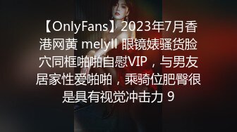 【OnlyFans】2023年7月香港网黄 melyll 眼镜婊骚货脸穴同框啪啪自慰VIP，与男友居家性爱啪啪，乘骑位肥臀很是具有视觉冲击力 9