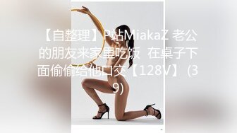 【自整理】P站MiakaZ 老公的朋友来家里吃饭  在桌子下面偷偷给他口交【128V】 (39)