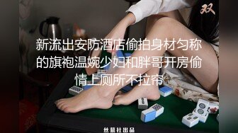 新流出安防酒店偷拍身材匀称的旗袍温婉少妇和胖哥开房偷情上厕所不拉帘