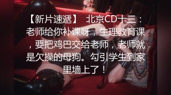 【新片速遞】  北京CD十三：老师给你补课呀，生理教育课，要把鸡巴交给老师，老师就是欠操的母狗。勾引学生到家里墙上了！