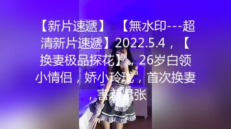 【新片速遞】  【無水印---超清新片速遞】2022.5.4，【换妻极品探花】，26岁白领小情侣，娇小玲珑，首次换妻，害羞紧张