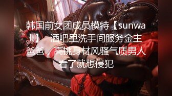 韩国前女团成员模特【sunwall】✅酒吧里洗手间服务金主爸爸，高挑身材风骚气质男人看了就想侵犯