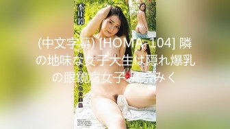 (中文字幕) [HOMA-104] 隣の地味な女子大生は隠れ爆乳の眼鏡腐女子 舞奈みく