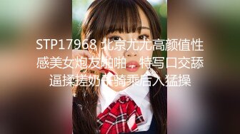 STP17968 北京尤尤高颜值性感美女炮友啪啪，特写口交舔逼揉搓奶子骑乘后入猛操