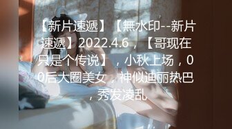 【新片速遞】【無水印--新片速遞】2022.4.6，【哥现在只是个传说】，小秋上场，00后大圈美女，神似迪丽热巴，秀发凌乱