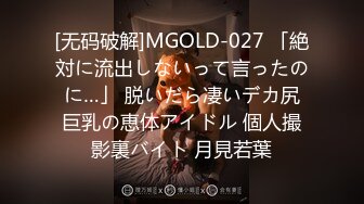 [无码破解]MGOLD-027 「絶対に流出しないって言ったのに…」 脱いだら凄いデカ尻巨乳の恵体アイドル 個人撮影裏バイト 月見若葉