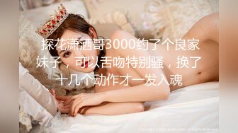  探花潇洒哥3000约了个良家妹子，可以舌吻特别骚，换了十几个动作才一发入魂