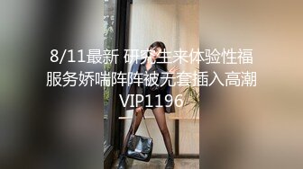 8/11最新 研究生来体验性福服务娇喘阵阵被无套插入高潮VIP1196