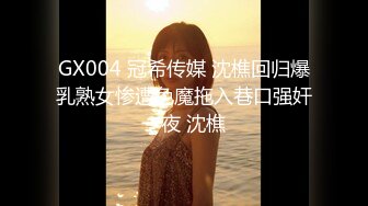 GX004 冠希传媒 沈樵回归爆乳熟女惨遭色魔拖入巷口强奸一夜 沈樵