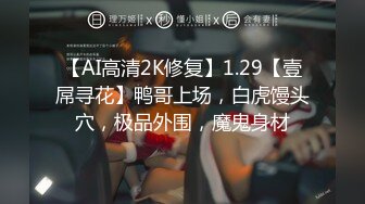 【AI高清2K修复】1.29【壹屌寻花】鸭哥上场，白虎馒头穴，极品外围，魔鬼身材