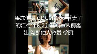 果冻传媒 GDCM-006 《妻子的淫行计划2》塞跳蛋人前露出 勾引他人做爱 徐丽