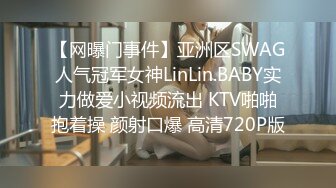 【网曝门事件】亚洲区SWAG人气冠军女神LinLin.BABY实力做爱小视频流出 KTV啪啪抱着操 颜射口爆 高清720P版