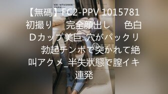 【無碼】FC2-PPV 1015781 初撮り♥️完全顔出し♥️色白Ｄカップ美巨..穴がパックリ♥️勃起チンポで突かれて絶叫アクメ_半失狀態で膣イキ連発