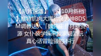 【新片速遞】  ✨【10月新档】推特肌肉大屌约良大神BDSM调教达人「魏先生」付费资源 女仆装学妹来我家喝酒玩真心话冒险骚的不行