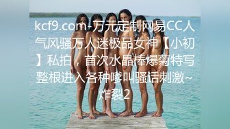 kcf9.com-万元定制网易CC人气风骚万人迷极品女神【小初】私拍，首次水晶棒爆菊特写整根进入各种嗲叫骚话刺激~炸裂2