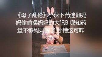 《母子乱伦》小伙下药迷翻妈妈偷偷操妈妈的大肥B 哪知药量不够妈妈醒了 卧槽这可咋办