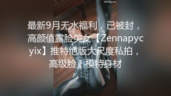 最新9月无水福利，已被封，高颜值露脸美女【Zennapycyix】推特绝版大尺度私拍，高级脸，模特身材