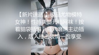 【新片速遞 】极品尤物模特女神！性感美腿开档网袜！按着脑袋插嘴，骚穴磨屌主动插入，后入撞击表情一脸享受