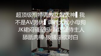 超顶级推特调教女奴大神▌我不是AV男优▌调教大学小母狗 JK裙闷骚至极 乖巧服侍主人舔舐肉棒 极骚淫欲对白