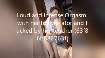 Loud and Intense Orgasm with her toy vibrator and fucked by her teacher (63f86b582763f)