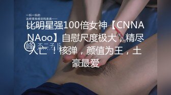 比明星强100倍女神【CNNANAoo】自慰尺度极大，精尽人亡 ！核弹，颜值为王，土豪最爱