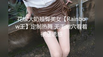 花椒大奶翘臀美女【Rainbow王】定制热舞 无毛嫩穴看着很是诱惑