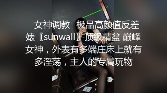 ✿女神调教✿极品高颜值反差婊〖sunwall〗顶级精盆 巅峰女神，外表有多端庄床上就有多淫荡，主人的专属玩物