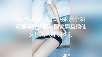 国产CD系列超美伪娘洛小熙可爱学妹JK服与眼镜男互撸仙女棒后入啪啪秒射