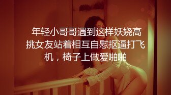  年轻小哥哥遇到这样妖娆高挑女友站着相互自慰抠逼打飞机，椅子上做爱啪啪