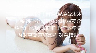 现在很火的〔台湾SWAG沐沐〕系列打扮火辣沐沐听朋友介绍登门侯师傅推油工作室被肏内射高潮宫缩颤抖对白精彩